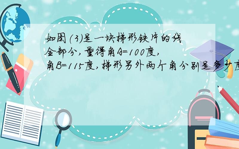 如图(3)是一块梯形铁片的线全部分,量得角A=100度,角B=115度,梯形另外两个角分别是多少度