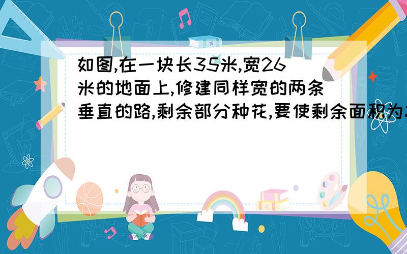 如图,在一块长35米,宽26米的地面上,修建同样宽的两条垂直的路,剩余部分种花,要使剩余面积为850立方米,道路的宽应为