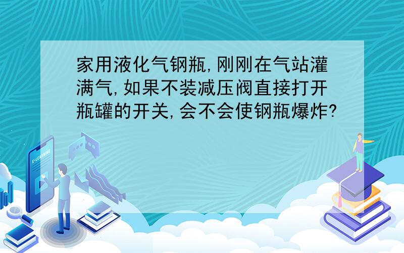 家用液化气钢瓶,刚刚在气站灌满气,如果不装减压阀直接打开瓶罐的开关,会不会使钢瓶爆炸?