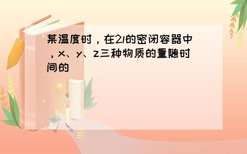 某温度时，在2l的密闭容器中，x、y、z三种物质的量随时间的