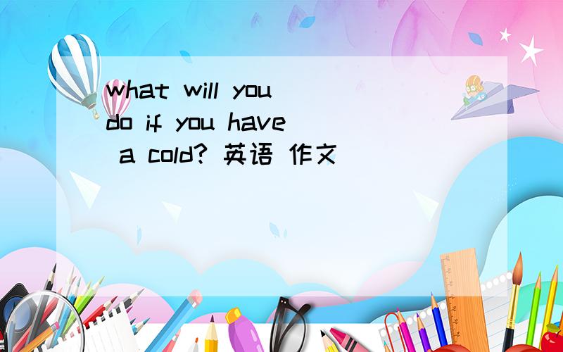 what will you do if you have a cold? 英语 作文