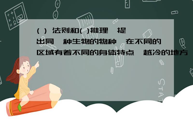 ( ) 法则和( )推理,提出同一种生物的物种,在不同的区域有着不同的身体特点,越冷的地方,个体越大