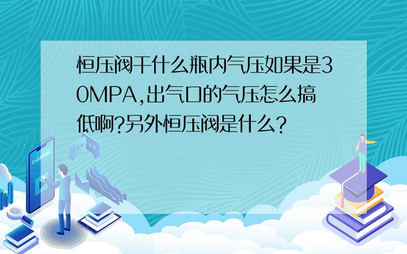 恒压阀干什么瓶内气压如果是30MPA,出气口的气压怎么搞低啊?另外恒压阀是什么?