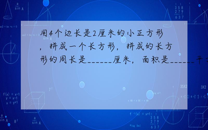 用4个边长是2厘米的小正方形，拼成一个长方形，拼成的长方形的周长是______厘米，面积是______平方厘米；如果拼成