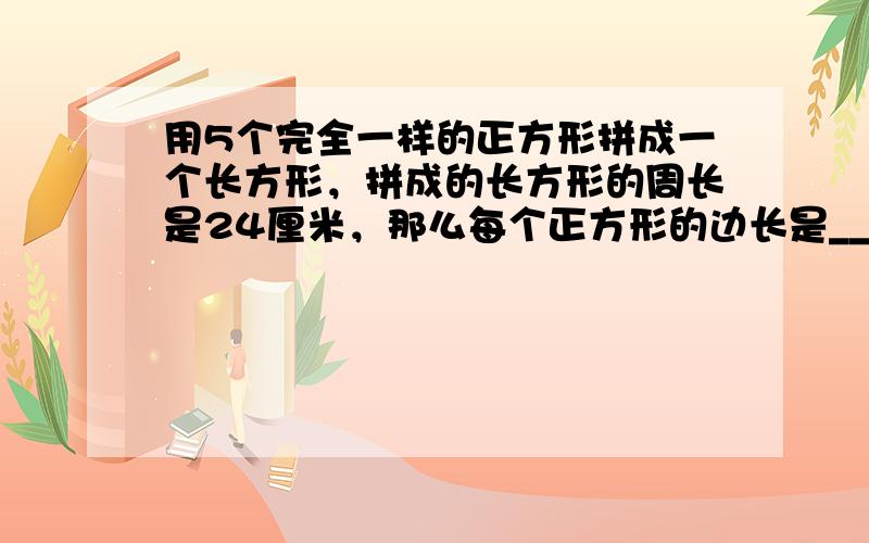 用5个完全一样的正方形拼成一个长方形，拼成的长方形的周长是24厘米，那么每个正方形的边长是______厘米，周长是___