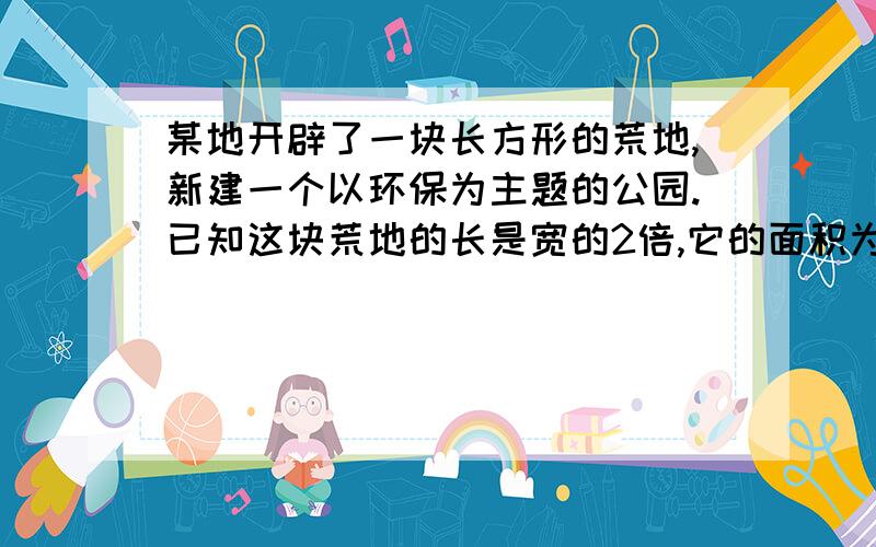 某地开辟了一块长方形的荒地,新建一个以环保为主题的公园.已知这块荒地的长是宽的2倍,它的面积为400000米²