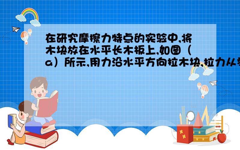 在研究摩擦力特点的实验中,将木块放在水平长木板上,如图（a）所示,用力沿水平方向拉木块,拉力从零开始逐渐增大.分别用力传