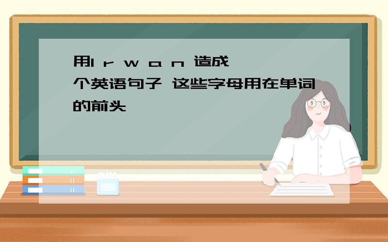 用l r w a n 造成一个英语句子 这些字母用在单词的前头