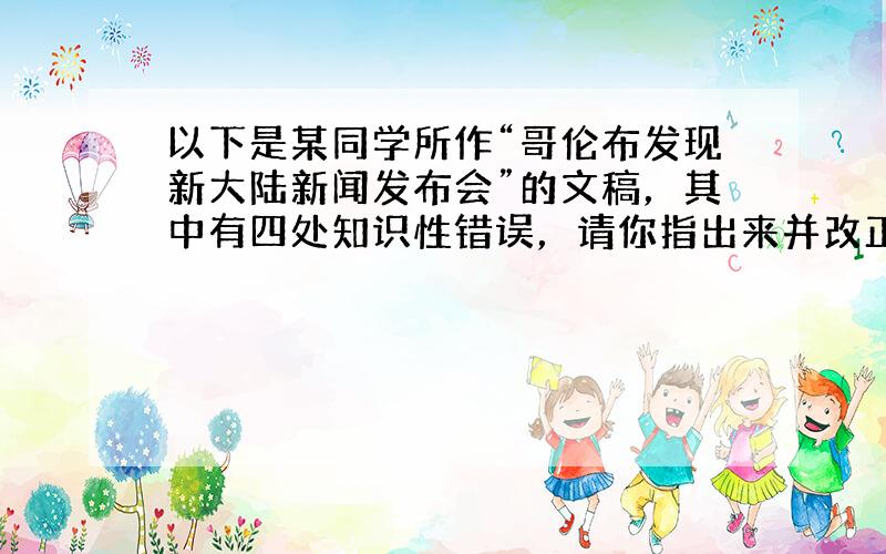 以下是某同学所作“哥伦布发现新大陆新闻发布会”的文稿，其中有四处知识性错误，请你指出来并改正过来。