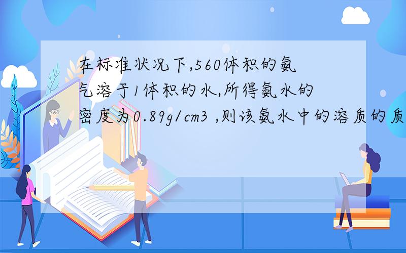 在标准状况下,560体积的氨气溶于1体积的水,所得氨水的密度为0.89g/cm3 ,则该氨水中的溶质的质量分数和物