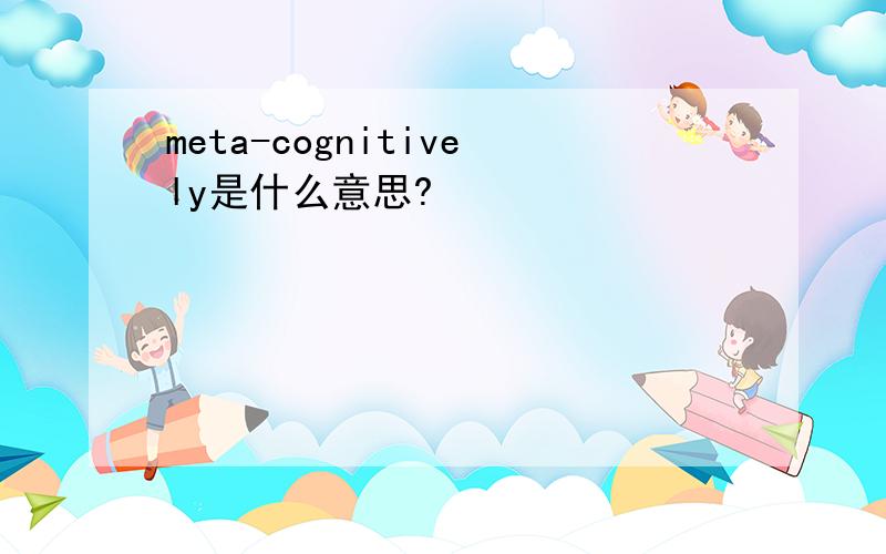 meta-cognitively是什么意思?