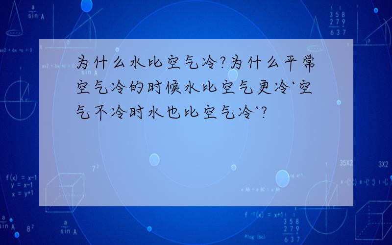 为什么水比空气冷?为什么平常空气冷的时候水比空气更冷`空气不冷时水也比空气冷`?