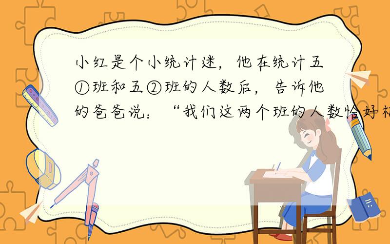 小红是个小统计迷，他在统计五①班和五②班的人数后，告诉他的爸爸说：“我们这两个班的人数恰好相同，五①班的男生人数比五②班