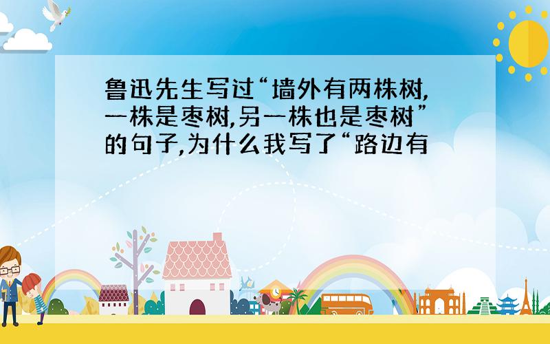 鲁迅先生写过“墙外有两株树,一株是枣树,另一株也是枣树”的句子,为什么我写了“路边有