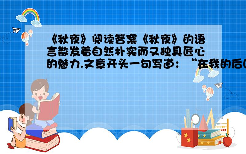 《秋夜》阅读答案《秋夜》的语言散发着自然朴实而又独具匠心的魅力.文章开头一句写道：“在我的后园,可以看见墙外有两株树,一