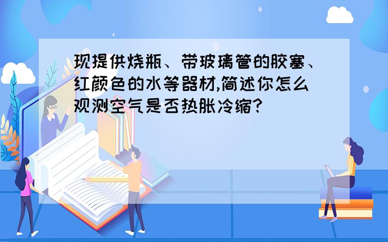 现提供烧瓶、带玻璃管的胶塞、红颜色的水等器材,简述你怎么观测空气是否热胀冷缩?