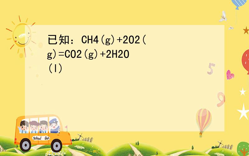 已知：CH4(g)+2O2(g)=CO2(g)+2H2O(l)