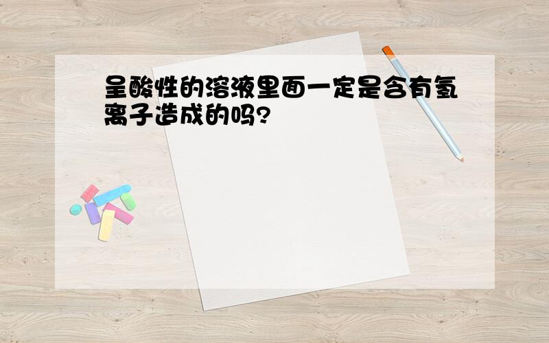 呈酸性的溶液里面一定是含有氢离子造成的吗?