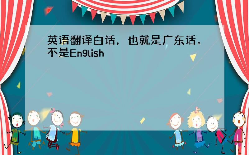 英语翻译白话，也就是广东话。不是English