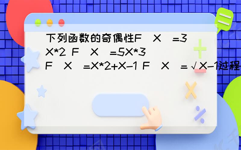 下列函数的奇偶性F（X）=3X*2 F（X）=5X*3 F（X）=X*2+X-1 F（X）=√X-1过程要写出