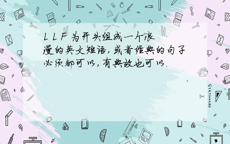 L L F 为开头组成一个浪漫的英文短语,或者经典的句子必须都可以,有典故也可以.