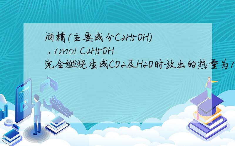 酒精（主要成分C2H5OH) ,1mol C2H5OH 完全燃烧生成CO2及H2O时放出的热量为1366.8kJ