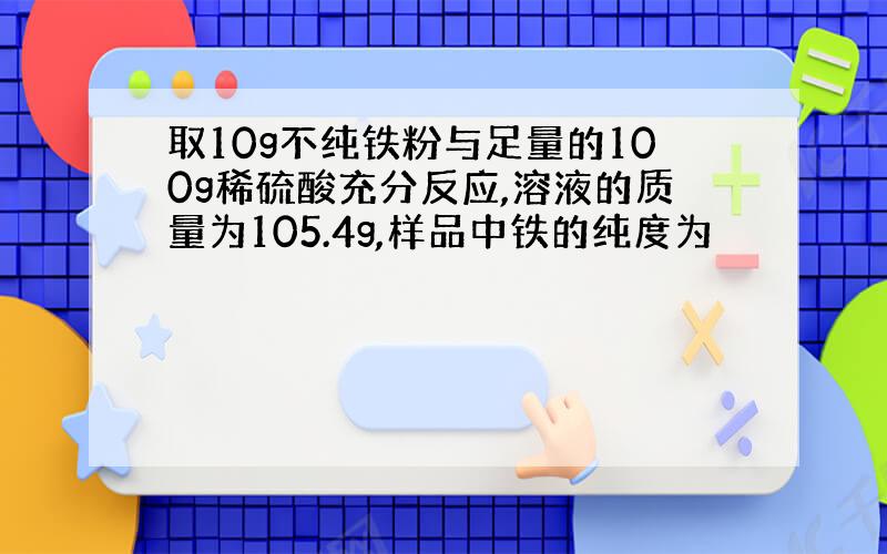 取10g不纯铁粉与足量的100g稀硫酸充分反应,溶液的质量为105.4g,样品中铁的纯度为