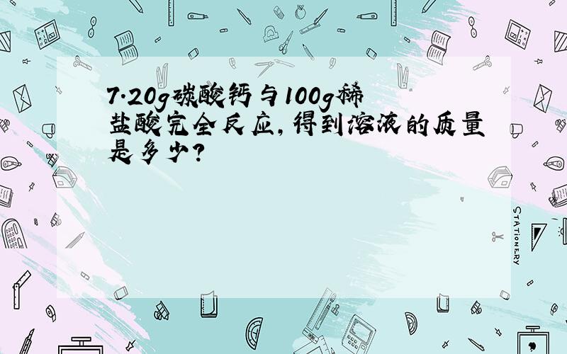 7.20g碳酸钙与100g稀盐酸完全反应,得到溶液的质量是多少?