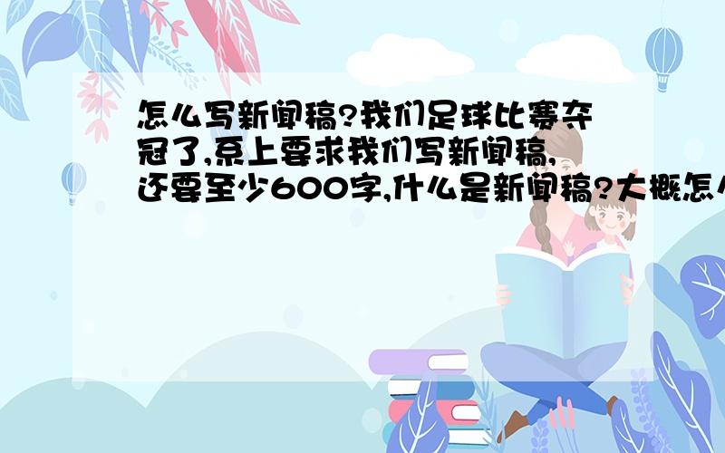 怎么写新闻稿?我们足球比赛夺冠了,系上要求我们写新闻稿,还要至少600字,什么是新闻稿?大概怎么写啊?