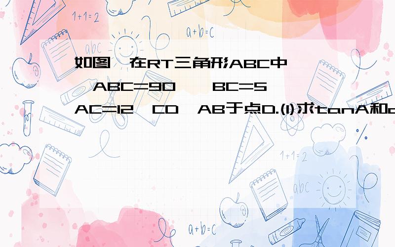 如图,在RT三角形ABC中,∠ABC=90°,BC=5,AC=12,CD⊥AB于点D.(1)求tanA和cos∠ACD的