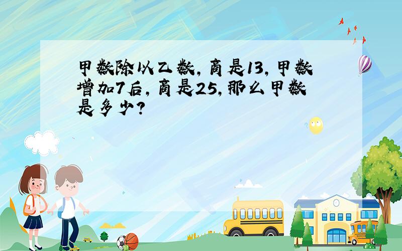 甲数除以乙数,商是13,甲数增加7后,商是25,那么甲数是多少?