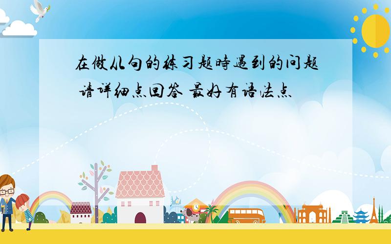 在做从句的练习题时遇到的问题 请详细点回答 最好有语法点