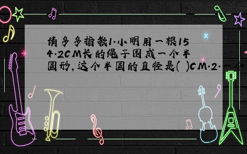 请多多指教1.小明用一根154.2CM长的绳子围成一个半圆形,这个半圆的直径是( )CM.2.一个长方形的花坛,长是50