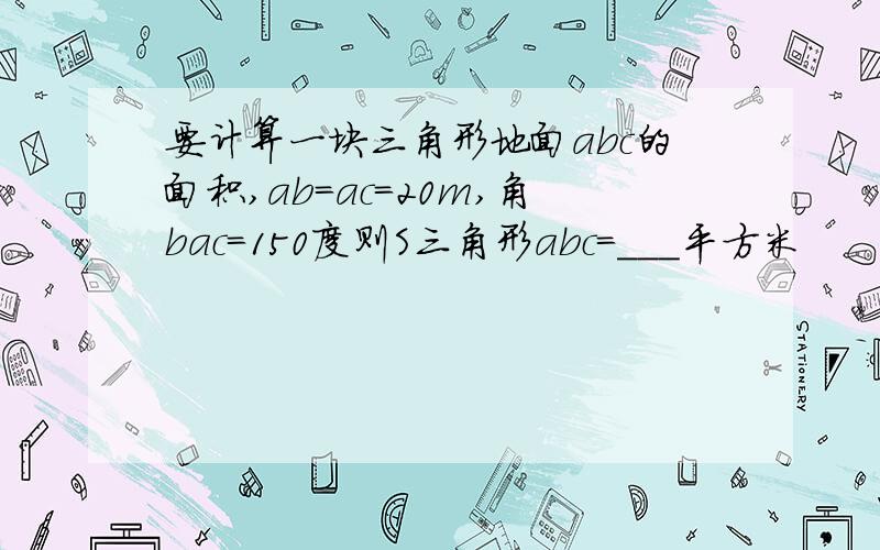 要计算一块三角形地面abc的面积,ab=ac=20m,角bac=150度则S三角形abc=___平方米