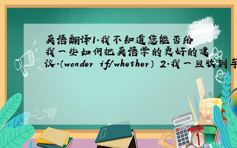 英语翻译1.我不知道您能否给我一些如何把英语学的更好的建议.（wonder if/whether） 2.我一旦收到车票就