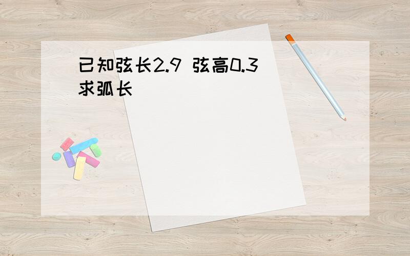 已知弦长2.9 弦高0.3 求弧长