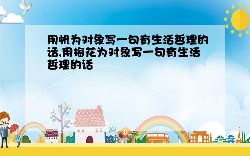 用帆为对象写一句有生活哲理的话,用梅花为对象写一句有生活哲理的话