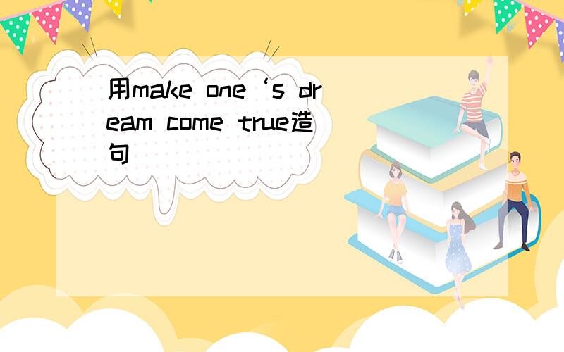 用make one‘s dream come true造句