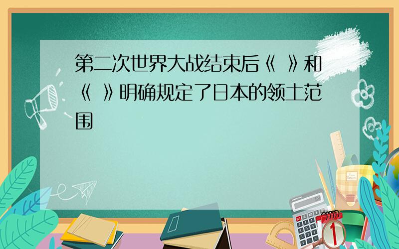 第二次世界大战结束后《 》和《 》明确规定了日本的领土范围