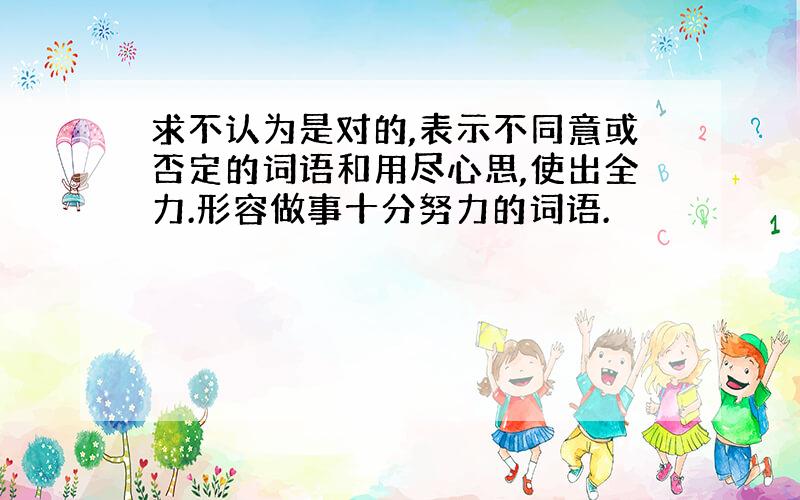 求不认为是对的,表示不同意或否定的词语和用尽心思,使出全力.形容做事十分努力的词语.