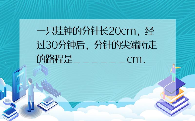 一只挂钟的分针长20cm，经过30分钟后，分针的尖端所走的路程是______cm．