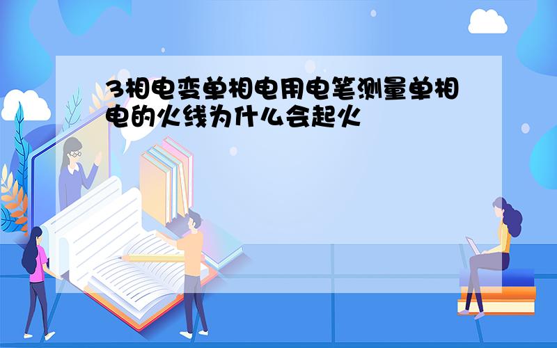 3相电变单相电用电笔测量单相电的火线为什么会起火