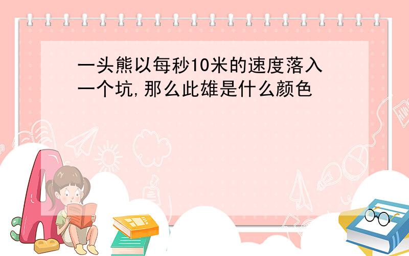 一头熊以每秒10米的速度落入一个坑,那么此雄是什么颜色