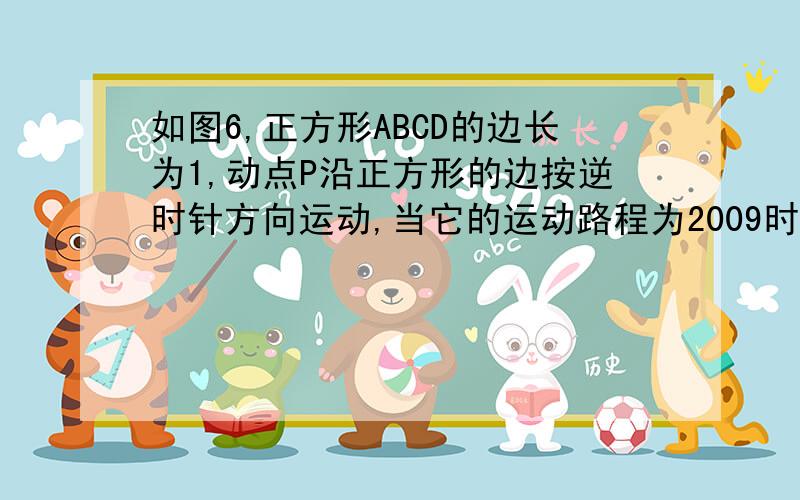 如图6,正方形ABCD的边长为1,动点P沿正方形的边按逆时针方向运动,当它的运动路程为2009时,点P所在位置为