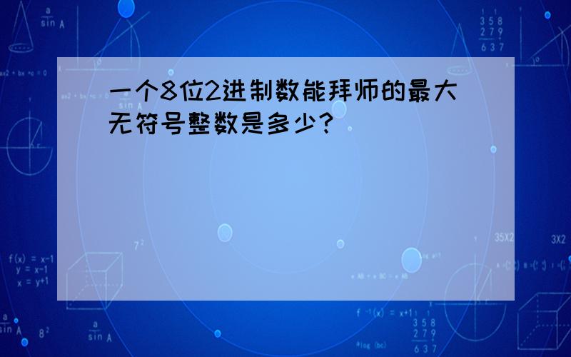 一个8位2进制数能拜师的最大无符号整数是多少?