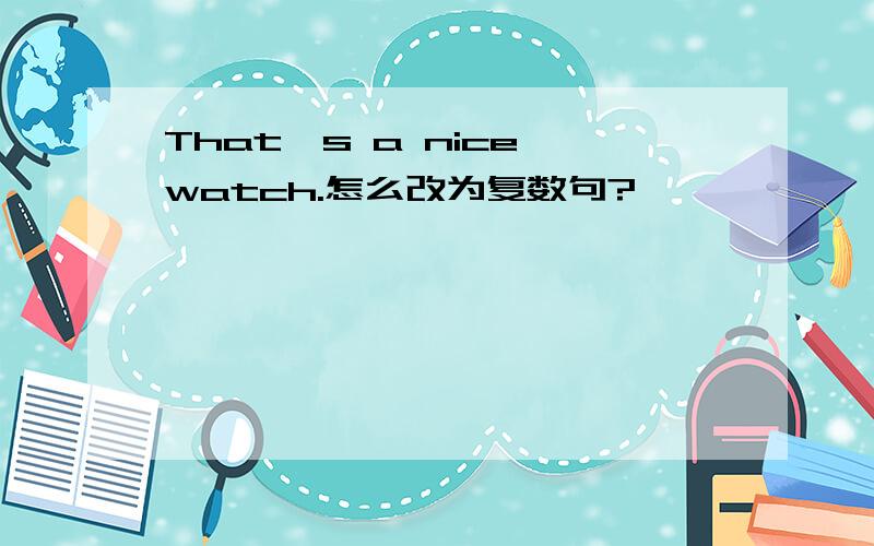 That's a nice watch.怎么改为复数句?