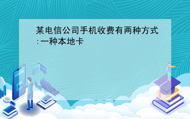 某电信公司手机收费有两种方式:一种本地卡