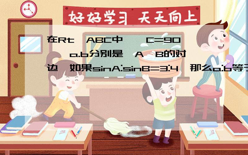 在Rt△ABC中,∠C=90°,a.b分别是∠A∠B的对边,如果sinA:sinB=3:4,那么a:b等于_______