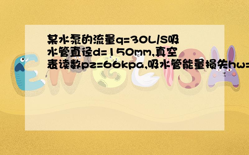 某水泵的流量q=30L/S吸水管直径d=150mm,真空表读数pz=66kpa,吸水管能量损失hw=1mH2O,试求水泵