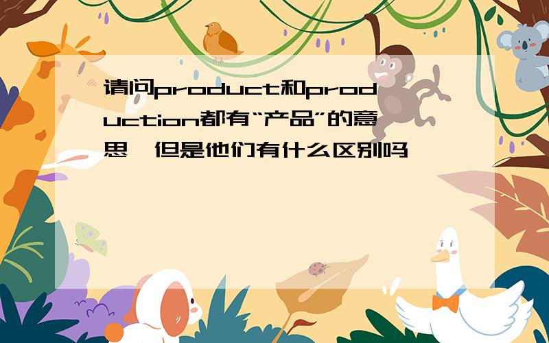 请问product和production都有“产品”的意思,但是他们有什么区别吗